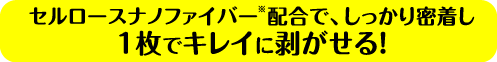 セルロースナノファイバー配合で、しっかり密着し1枚でキレイに剥がせる！